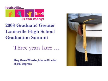 2008 Graduate! Greater Louisville High School Graduation Summit Three years later … Mary Gwen Wheeler, Interim Director 55,000 Degrees.