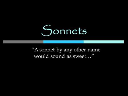 Sonnets ”A sonnet by any other name would sound as sweet…”