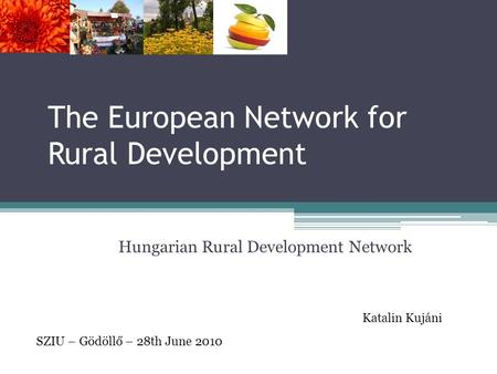 The European Network for Rural Development Hungarian Rural Development Network Katalin Kujáni SZIU – Gödöllő – 28th June 2010.