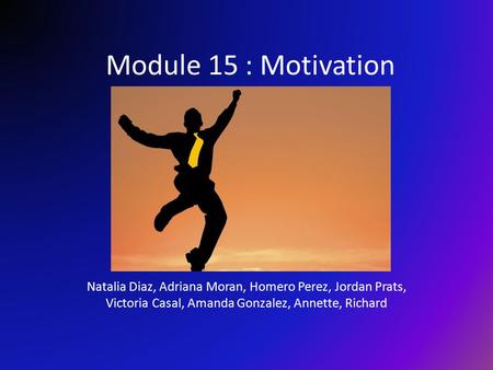 Module 15 : Motivation Natalia Diaz, Adriana Moran, Homero Perez, Jordan Prats, Victoria Casal, Amanda Gonzalez, Annette, Richard.