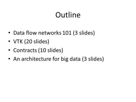 Outline Data flow networks 101 (3 slides) VTK (20 slides) Contracts (10 slides) An architecture for big data (3 slides)