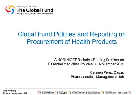 TBS Meeting Geneva, November 2011 Global Fund Policies and Reporting on Procurement of Health Products WHO/UNICEF Technical Briefing Seminar on Essential.