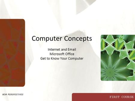 FIRST COURSE Computer Concepts Internet and Email Microsoft Office Get to Know Your Computer.