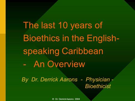 The last 10 years of Bioethics in the English- speaking Caribbean - An Overview By Dr. Derrick Aarons - Physician - Bioethicist © Dr. Derrick Aarons 2004.