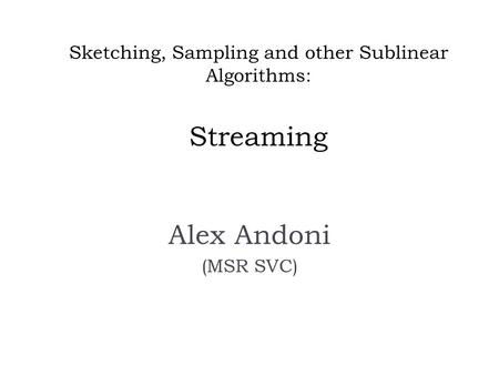 Sketching, Sampling and other Sublinear Algorithms: Streaming Alex Andoni (MSR SVC)