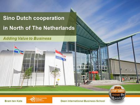 Sino Dutch cooperation in North of The Netherlands Bram ten Kate Dean International Business School Adding Value to Business.