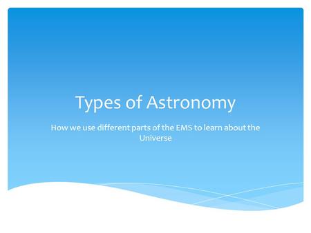 Types of Astronomy How we use different parts of the EMS to learn about the Universe.