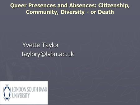 Queer Presences and Absences: Citizenship, Community, Diversity - or Death Yvette Taylor