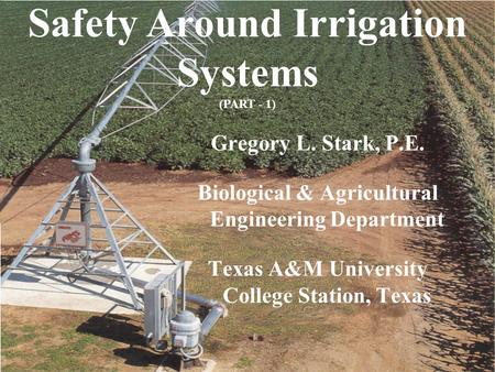 Safety Around Irrigation Systems (PART - 1) Gregory L. Stark, P.E. Biological & Agricultural Engineering Department Texas A&M University College Station,