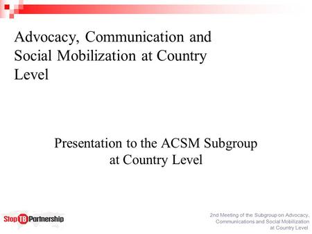 2nd Meeting of the Subgroup on Advocacy, Communications and Social Mobilization at Country Level Advocacy, Communication and Social Mobilization at Country.