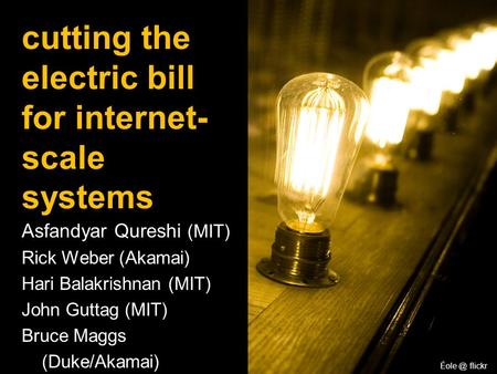 Asfandyar Qureshi (MIT) Rick Weber (Akamai) Hari Balakrishnan (MIT) John Guttag (MIT) Bruce Maggs (Duke/Akamai) cutting the electric bill for internet-