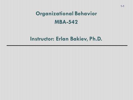 Organizational Behavior MBA-542 Instructor: Erlan Bakiev, Ph.D. 1-1.