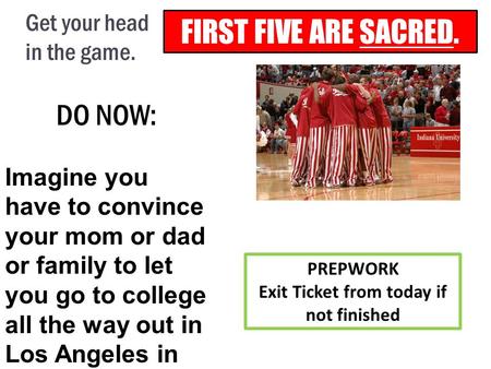 FIRST FIVE ARE SACRED. Get your head in the game. DO NOW: Imagine you have to convince your mom or dad or family to let you go to college all the way out.