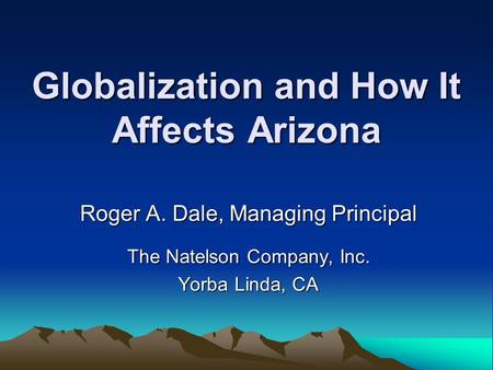 Globalization and How It Affects Arizona Roger A. Dale, Managing Principal The Natelson Company, Inc. Yorba Linda, CA.