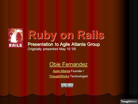 Ruby on Rails Presentation to Agile Atlanta Group Originally presented May 10 ‘05 Obie Fernandez Agile AtlantaAgile Atlanta Founder / ThoughtWorksThoughtWorks.