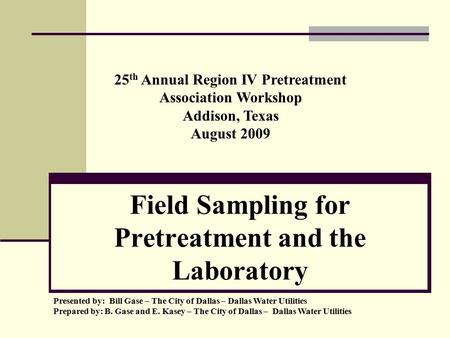 Field Sampling for Pretreatment and the Laboratory Presented by: Bill Gase – The City of Dallas – Dallas Water Utilities Prepared by: B. Gase and E. Kasey.