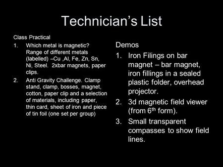 Technician’s List Class Practical 1.Which metal is magnetic? Range of different metals (labelled) –Cu,Al, Fe, Zn, Sn, Ni, Steel. 2xbar magnets, paper clips.