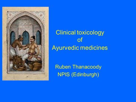 Clinical toxicology of Ayurvedic medicines Ruben Thanacoody NPIS (Edinburgh)