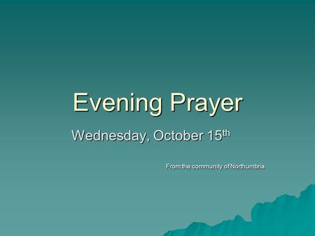 Evening Prayer Wednesday, October 15 th From the community of Northumbria.