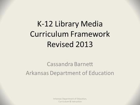 K-12 Library Media Curriculum Framework Revised 2013 Cassandra Barnett Arkansas Department of Education Arkansas Department of Education, Curriculum &