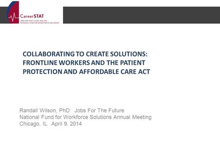 Randall Wilson, PhD Jobs For The Future National Fund for Workforce Solutions Annual Meeting Chicago, IL April 9, 2014 COLLABORATING TO CREATE SOLUTIONS: