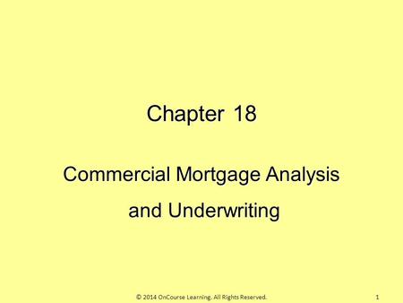 Chapter 18 Commercial Mortgage Analysis and Underwriting and Underwriting © 2014 OnCourse Learning. All Rights Reserved.1.