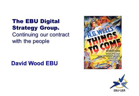 The EBU Digital Strategy Group. Continuing our contract with the people David Wood EBU.