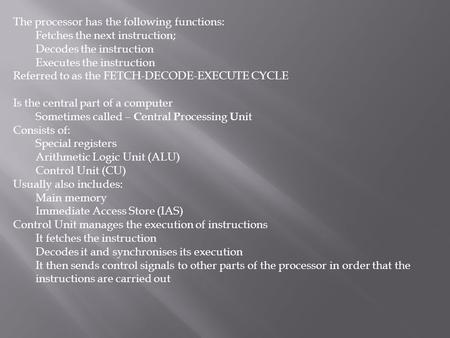 The processor has the following functions: Fetches the next instruction; Decodes the instruction Executes the instruction Referred to as the FETCH-DECODE-EXECUTE.