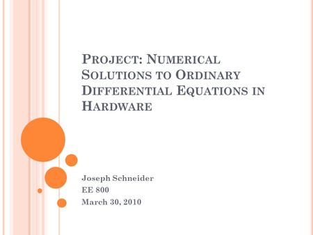 P ROJECT : N UMERICAL S OLUTIONS TO O RDINARY D IFFERENTIAL E QUATIONS IN H ARDWARE Joseph Schneider EE 800 March 30, 2010.