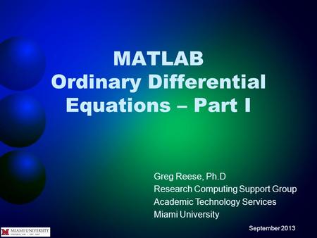 MATLAB Ordinary Differential Equations – Part I Greg Reese, Ph.D Research Computing Support Group Academic Technology Services Miami University September.