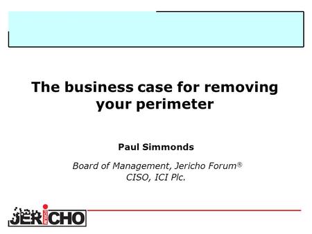 The business case for removing your perimeter Paul Simmonds Board of Management, Jericho Forum ® CISO, ICI Plc.