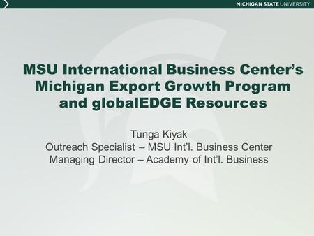 MSU International Business Center’s Michigan Export Growth Program and globalEDGE Resources Tunga Kiyak Outreach Specialist – MSU Int’l. Business Center.