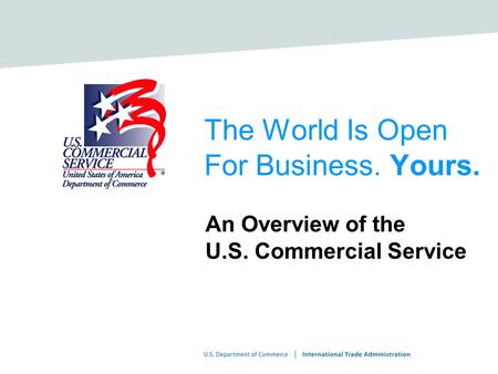 The World Is Open For Business. Yours. An Overview of the U.S. Commercial Service.