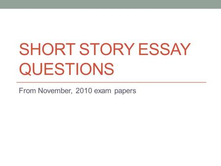 SHORT STORY ESSAY QUESTIONS From November, 2010 exam papers.