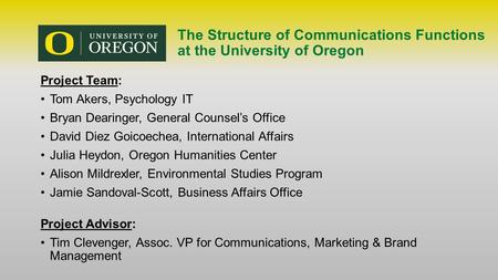 The Structure of Communications Functions at the University of Oregon Project Team: Tom Akers, Psychology IT Bryan Dearinger, General Counsel’s Office.