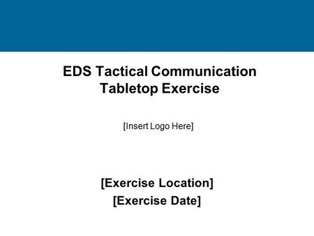 EDS Tactical Communication Tabletop Exercise [Exercise Location] [Exercise Date] [Insert Logo Here]