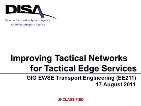 A Combat Support Agency Defense Information Systems Agency GIG EWSE Transport Engineering (EE211) 17 August 2011 UNCLASSIFIED Improving Tactical Networks.