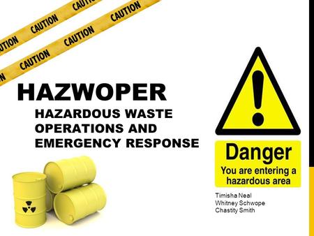 HAZWOPER HAZARDOUS WASTE OPERATIONS AND EMERGENCY RESPONSE Timisha Neal Whitney Schwope Chastity Smith.