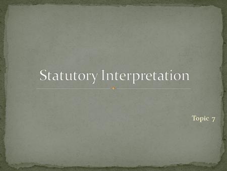 Topic 7. Focus on the section Break it into its elements Determine the meaning of each of those elements Context in Act Judicial interpretation.