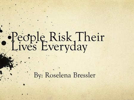 People Risk Their Lives Everyday By: Roselena Bressler.