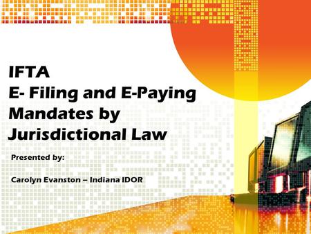 IFTA E- Filing and E-Paying Mandates by Jurisdictional Law Presented by: Carolyn Evanston – Indiana IDOR.