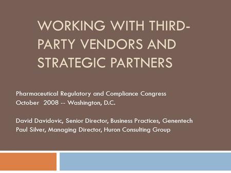 WORKING WITH THIRD- PARTY VENDORS AND STRATEGIC PARTNERS Pharmaceutical Regulatory and Compliance Congress October 2008 -- Washington, D.C. David Davidovic,