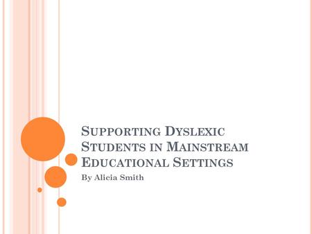 S UPPORTING D YSLEXIC S TUDENTS IN M AINSTREAM E DUCATIONAL S ETTINGS By Alicia Smith.