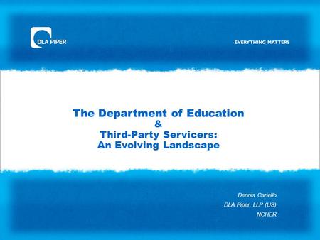 The Department of Education & Third-Party Servicers: An Evolving Landscape Dennis Cariello DLA Piper, LLP (US) NCHER.