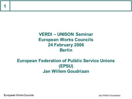 Jan Willem Goudriaan European Works Councils 1 VERDI – UNISON Seminar European Works Councils 24 February 2006 Berlin European Federation of Puiblic Service.