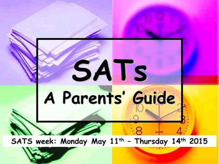 SATs A Parents’ Guide SATS week: Monday May 11 th – Thursday 14 th 2015.