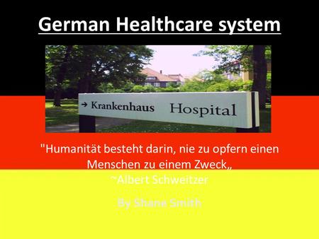 German Healthcare system Humanität besteht darin, nie zu opfern einen Menschen zu einem Zweck„ ~Albert Schweitzer By Shane Smith.