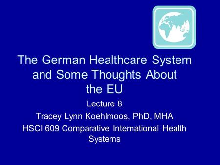 The German Healthcare System and Some Thoughts About the EU Lecture 8 Tracey Lynn Koehlmoos, PhD, MHA HSCI 609 Comparative International Health Systems.