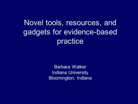 Novel tools, resources, and gadgets for evidence-based practice Barbara Walker Indiana University Bloomington, Indiana.