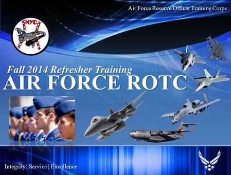 Air Force Reserve Officer Training Corps Integrity | Service | Excellence AIR FORCE ROTC Fall 2014 Refresher Training.